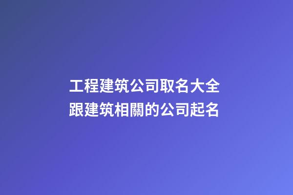 工程建筑公司取名大全 跟建筑相關的公司起名